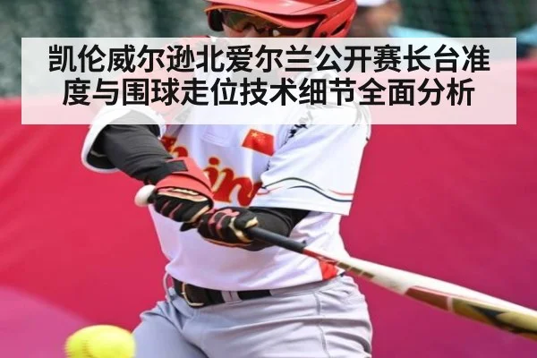 凯伦威尔逊北爱尔兰公开赛长台准度与围球走位技术细节全面分析
